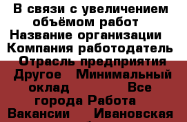 В связи с увеличением объёмом работ › Название организации ­ Компания-работодатель › Отрасль предприятия ­ Другое › Минимальный оклад ­ 12 000 - Все города Работа » Вакансии   . Ивановская обл.